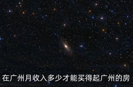 在廣州月收入多少才能買(mǎi)得起廣州的房