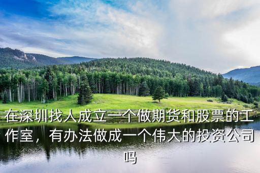 在深圳找人成立一個做期貨和股票的工作室，有辦法做成一個偉大的投資公司嗎