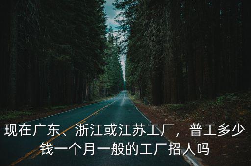 現在廣東、浙江或江蘇工廠，普工多少錢一個月一般的工廠招人嗎