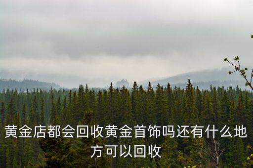 黃金店都會(huì)回收黃金首飾嗎還有什么地方可以回收