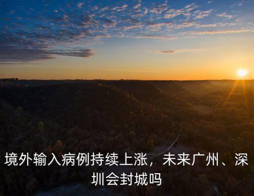 境外輸入病例持續上漲，未來廣州、深圳會封城嗎