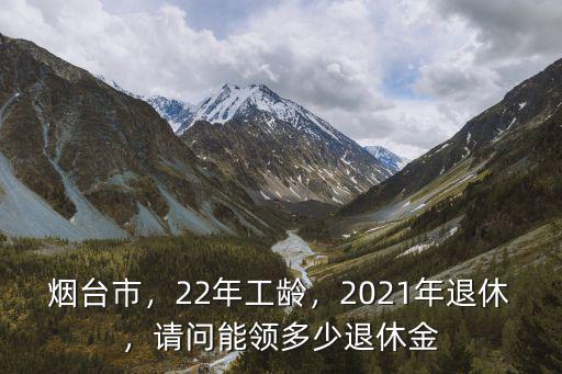 煙臺2021年退休工資是多少,請問能領多少退休金