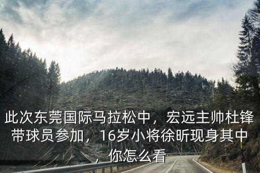 此次東莞國際馬拉松中，宏遠(yuǎn)主帥杜鋒帶球員參加，16歲小將徐昕現(xiàn)身其中，你怎么看
