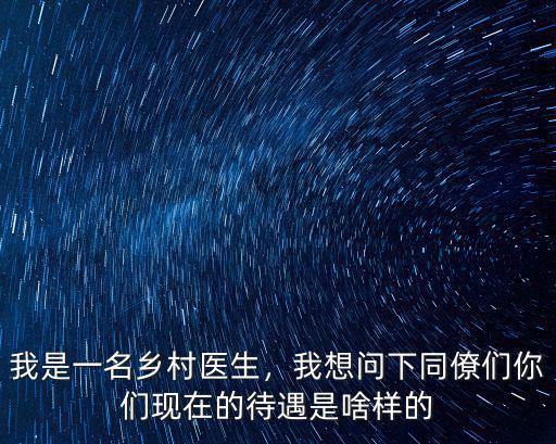 2018年廣東省鄉村醫生待遇是多少,我是一名鄉村醫生