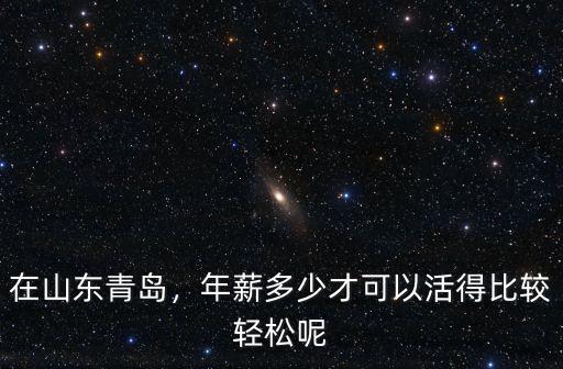 在山東青島，年薪多少才可以活得比較輕松呢
