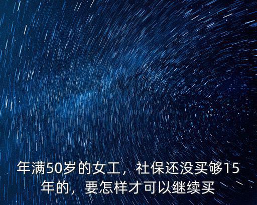 年滿50歲的女工，社保還沒買夠15年的，要怎樣才可以繼續(xù)買