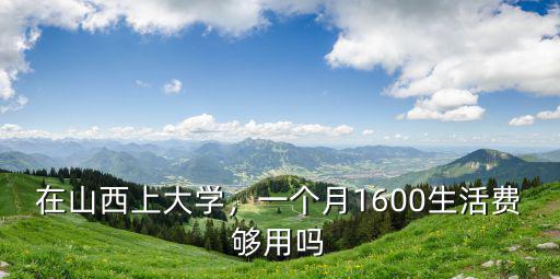 在山西上大學，一個月1600生活費夠用嗎