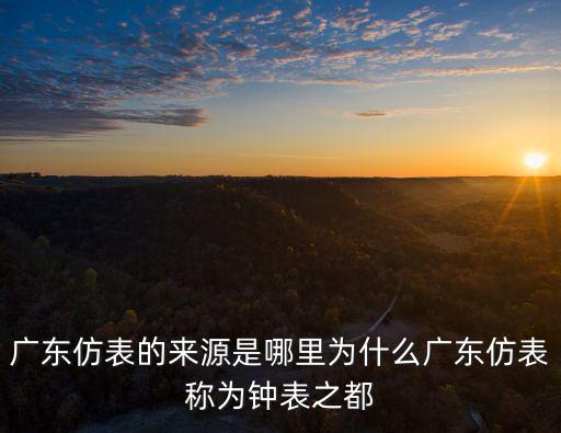 廣東仿表的來源是哪里為什么廣東仿表稱為鐘表之都