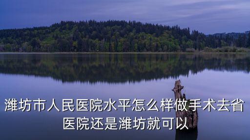 濰坊市人民醫院水平怎么樣做手術去省醫院還是濰坊就可以