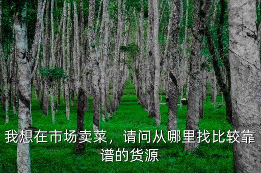 我想在市場賣菜，請問從哪里找比較靠譜的貨源