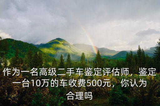 作為一名高級(jí)二手車鑒定評(píng)估師，鑒定一臺(tái)10萬的車收費(fèi)500元，你認(rèn)為合理嗎