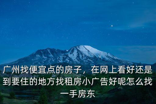 廣州找便宜點(diǎn)的房子，在網(wǎng)上看好還是到要住的地方找租房小廣告好呢怎么找一手房東