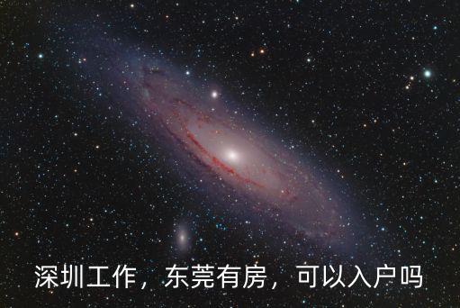 深圳工作，東莞有房，可以入戶嗎