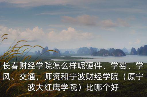 長春財經學院怎么樣呢硬件、學費、學風、交通，師資和寧波財經學院（原寧波大紅鷹學院）比哪個好