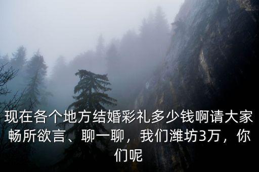 現在各個地方結婚彩禮多少錢啊請大家暢所欲言、聊一聊，我們濰坊3萬，你們呢