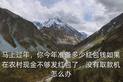 馬上過年，你今年準備多少紅包錢如果在農村現金不夠發紅包了，沒有取款機怎么辦