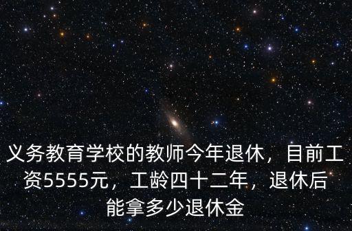 義務教育學校的教師今年退休，目前工資5555元，工齡四十二年，退休后能拿多少退休金