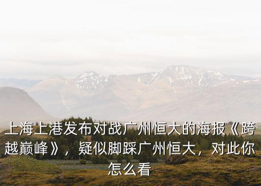 上海上港發布對戰廣州恒大的海報《跨越巔峰》，疑似腳踩廣州恒大，對此你怎么看