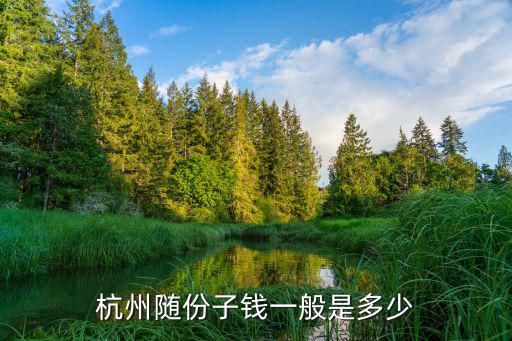 浙江杭州訂婚隨禮一般是多少,浙江一帶娶妻標準是如何