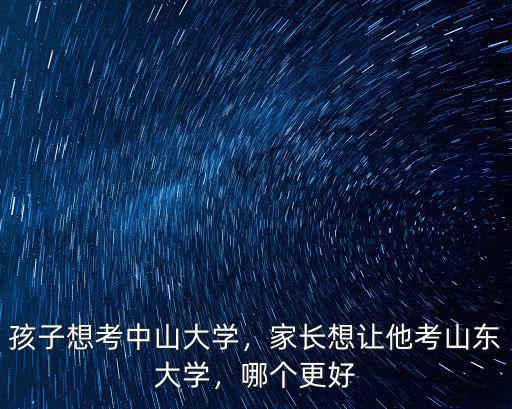 孩子想考中山大學，家長想讓他考山東大學，哪個更好