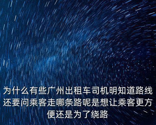 為什么有些廣州出租車司機明知道路線還要問乘客走哪條路呢是想讓乘客更方便還是為了繞路