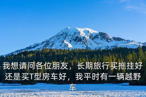 我想請問各位朋友，長期旅行買拖掛好還是買T型房車好，我平時有一輛越野車