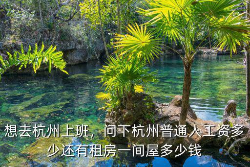 想去杭州上班，問下杭州普通人工資多少還有租房一間屋多少錢