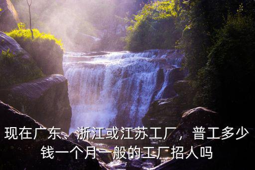 現(xiàn)在廣東、浙江或江蘇工廠，普工多少錢一個月一般的工廠招人嗎