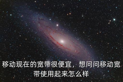 移動現(xiàn)在的寬帶很便宜，想問問移動寬帶使用起來怎么樣