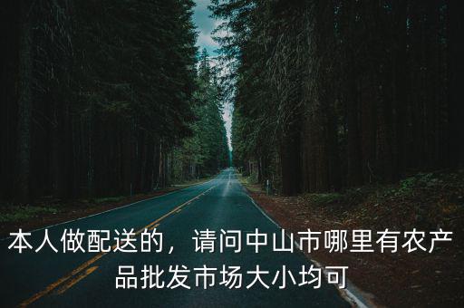本人做配送的，請問中山市哪里有農產品批發市場大小均可