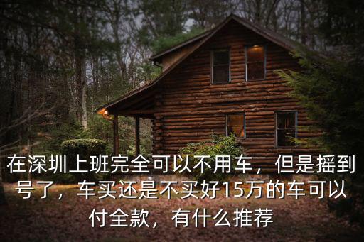 在深圳上班完全可以不用車，但是搖到號了，車買還是不買好15萬的車可以付全款，有什么推薦