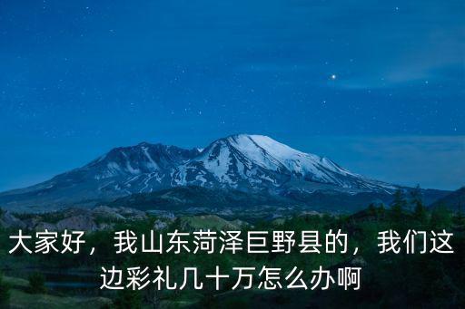 大家好，我山東菏澤巨野縣的，我們這邊彩禮幾十萬怎么辦啊