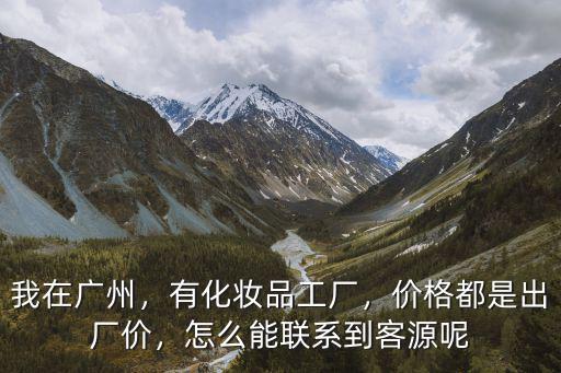 我在廣州，有化妝品工廠，價格都是出廠價，怎么能聯系到客源呢