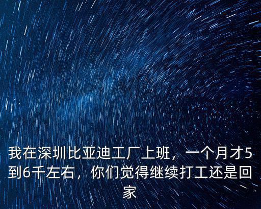 我在深圳比亞迪工廠上班，一個月才5到6千左右，你們覺得繼續打工還是回家
