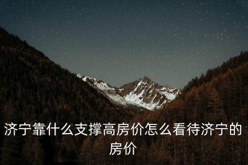 濟寧靠什么支撐高房價怎么看待濟寧的房價