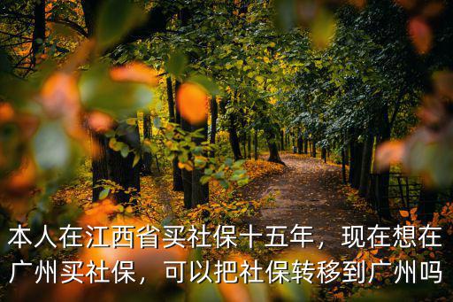 本人在江西省買社保十五年，現(xiàn)在想在廣州買社保，可以把社保轉(zhuǎn)移到廣州嗎