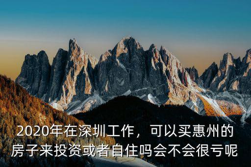 2020年在深圳工作，可以買惠州的房子來投資或者自住嗎會不會很虧呢
