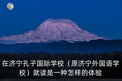 在濟(jì)寧孔子國(guó)際學(xué)校（原濟(jì)寧外國(guó)語(yǔ)學(xué)校）就讀是一種怎樣的體驗(yàn)