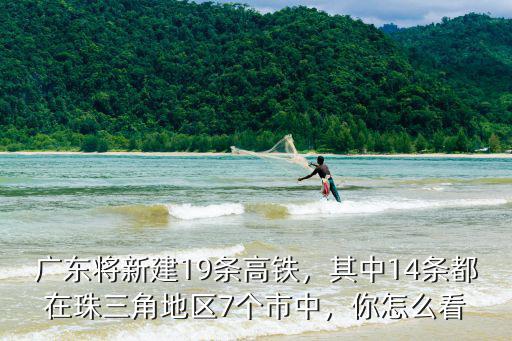 廣東省新建高鐵有多少條,廣東將新建19條高鐵
