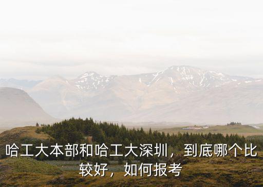 哈工大本部和哈工大深圳，到底哪個(gè)比較好，如何報(bào)考