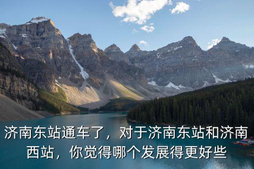 濟南高鐵站多少始發車,濟南高鐵東站啥時候建好