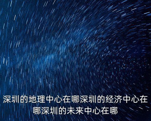 深圳的地理中心在哪深圳的經濟中心在哪深圳的未來中心在哪