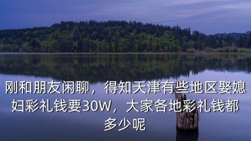 剛和朋友閑聊，得知天津有些地區娶媳婦彩禮錢要30W，大家各地彩禮錢都多少呢
