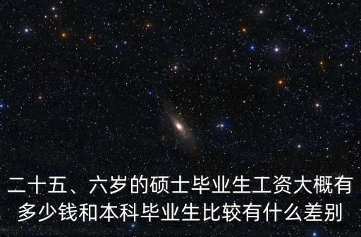 二十五、六歲的碩士畢業(yè)生工資大概有多少錢和本科畢業(yè)生比較有什么差別