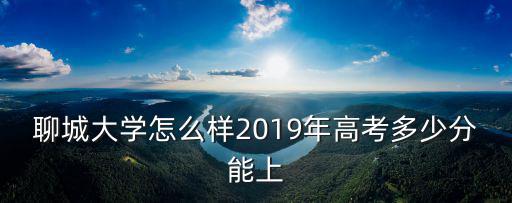 聊城大學怎么樣2019年高考多少分能上
