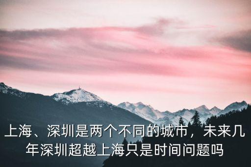 上海、深圳是兩個不同的城市，未來幾年深圳超越上海只是時間問題嗎