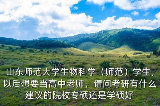 山東師范大學(xué)生物科學(xué)（師范）學(xué)生，以后想要當(dāng)高中老師，請(qǐng)問考研有什么建議的院校專碩還是學(xué)碩好