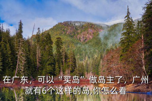 在廣東，可以“買島”做島主了，廣州就有6個這樣的島,你怎么看