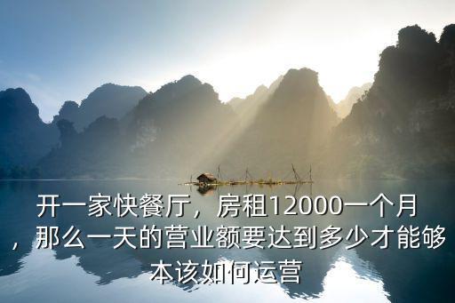 開一家快餐廳，房租12000一個月，那么一天的營業額要達到多少才能夠本該如何運營