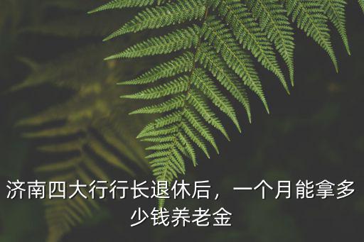濟南四大行行長退休后，一個月能拿多少錢養老金